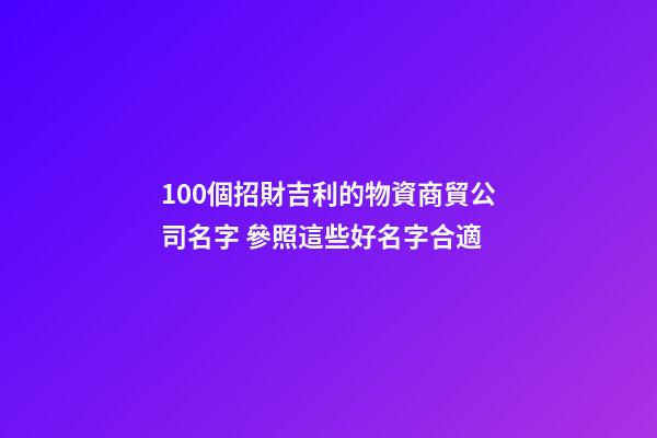 100個招財吉利的物資商貿公司名字 參照這些好名字合適